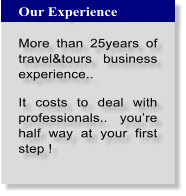 Our Experience  More than 25years of travel&tours business experience..   It costs to deal with professionals.. youre half way at your first step !
